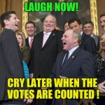 Laugh now! Cry later! | LAUGH NOW! CRY LATER WHEN THE VOTES ARE COUNTED ! | image tagged in paul ryan loser,republicans,donald trump,trump russia collusion | made w/ Imgflip meme maker