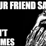 Scared meme face | WHEN YOUR FRIEND SAYS; HE DOESN'T TALK IN MEMES | image tagged in scared meme face | made w/ Imgflip meme maker