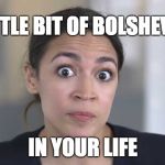 Crazy Alexandria Ocasio-Cortez | A LITTLE BIT OF BOLSHEVISM; IN YOUR LIFE | image tagged in crazy alexandria ocasio-cortez | made w/ Imgflip meme maker
