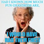 Grandmother | HAD I KNOWN HOW MUCH FUN GRANDKIDS ARE, I WOULD HAVE HAD THEM FIRST | image tagged in grandmother | made w/ Imgflip meme maker
