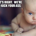 threatening baby | YEAH, THAT'S RIGHT.  WE'RE GOING TO KICK YOUR ASS. | image tagged in threatening baby | made w/ Imgflip meme maker