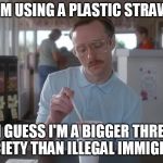 Napoleon Dynamite Pretty Serious | I'M USING A PLASTIC STRAW; SO I GUESS I'M A BIGGER THREAT TO SOCIETY THAN ILLEGAL IMMIGRANTS | image tagged in liberal logic,stupid liberals,california,democrats,illegal immigration | made w/ Imgflip meme maker