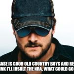 Eric Church | MYFAN BASE IS GOOD OLD COUNTRY BOYS AND REDNECKS, BUT I THINK I'LL INSULT THE NRA, WHAT COULD GO WRONG? | image tagged in eric church | made w/ Imgflip meme maker