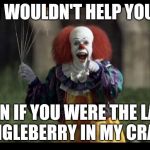 scary clown | I WOULDN'T HELP YOU; EVEN IF YOU WERE THE LAST DINGLEBERRY IN MY CRACK | image tagged in scary clown | made w/ Imgflip meme maker