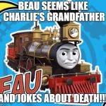 Train | BEAU SEEMS LIKE CHARLIE'S GRANDFATHER; AND JOKES ABOUT DEATH!!! | image tagged in train | made w/ Imgflip meme maker
