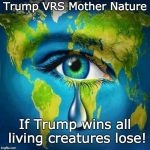 Trump VRS Mother Nature | Trump VRS Mother Nature; If Trump wins all living creatures lose! | image tagged in trump vrs environmentt,environmental law,clean air,clean water,clean land,endangered species | made w/ Imgflip meme maker