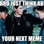 Greasers | HEY BRO JUST THINK ABOUT; YOUR NEXT MEME | image tagged in greasers | made w/ Imgflip meme maker