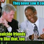 Reminiscing  | They never saw it coming; Our suicide friends were like that, too | image tagged in memes,bill cosby,bill clinton,blackouts,funny memes | made w/ Imgflip meme maker