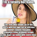 I'm a totally hot babe.  silicone comfort-tipped reusable stainless steel drinking straws | I'm a totally hot babe. The man who shows up at the party with his own set of silicone comfort-tipped reusable stainless steel drinking straws is the man I go home with every time. | image tagged in beautiful woman in hat with beverage,i'm a totally hot babe,silicone comfort-tipped,stainless steel drinking straws,sarcasm | made w/ Imgflip meme maker