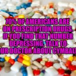 pills | 70% OF AMERICANS ARE ON PRESCRIPTION DRUGS. IF YOU FIND THAT NUMBER DEPRESSING, TALK TO YOUR DOCTOR ABOUT CYMBALTA. | image tagged in pills,funny,memes,funny memes,doctor | made w/ Imgflip meme maker