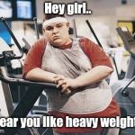 Gym lyfe | Hey girl.. I hear you like heavy weights.. | image tagged in gym lyfe,heavy | made w/ Imgflip meme maker