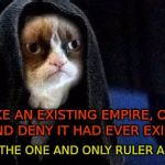 Emperor Grumpy Cat Palpatine | LET'S TAKE AN EXISTING EMPIRE, OVERTAKE IT AND DENY IT HAD EVER EXISTED; SO I AM THE ONE AND ONLY RULER AND HERO | image tagged in emperor grumpy cat palpatine | made w/ Imgflip meme maker