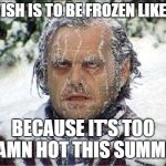 frozen jack | MY WISH IS TO BE FROZEN LIKE JACK; BECAUSE IT'S TOO DAMN HOT THIS SUMMER | image tagged in frozen jack | made w/ Imgflip meme maker