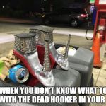 Dead Hooker | WHEN YOU DON'T KNOW WHAT TO DO WITH THE DEAD HOOKER IN YOUR CAR | image tagged in dead hooker,high heels,drag queen,gas station,hookers,chicago | made w/ Imgflip meme maker