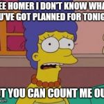 Marge Simpson | GEE HOMER I DON'T KNOW WHAT YOU'VE GOT PLANNED FOR TONIGHT; BUT YOU CAN COUNT ME OUT. | image tagged in marge simpson | made w/ Imgflip meme maker