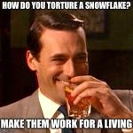 Don Draper Laughing | HOW DO YOU TORTURE A SNOWFLAKE? MAKE THEM WORK FOR A LIVING | image tagged in don draper laughing | made w/ Imgflip meme maker