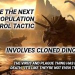 Population Control Should Be Educational | I HOPE THE NEXT BIG POPULATION CONTROL TACTIC; INVOLVES CLONED DINOSAURS. THE VIRUS AND PLAGUE THING HAS BEEN DONE TO DEATH.  IT'S LIKE THEY'RE NOT EVEN TRYING ANYMORE. | image tagged in dinosaurs,so true memes,memes,meme,overpopulation,plague | made w/ Imgflip meme maker