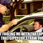 Traffic stop | YOUR NOT FOOLING ME WITH THAT OPEN BEER, SIR. I SEE THAT SIPPYCUP STRAW OVER THERE. | image tagged in traffic stop | made w/ Imgflip meme maker