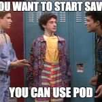 Saved By the Bell | DO YOU WANT TO START SAVING? YOU CAN USE POD | image tagged in saved by the bell | made w/ Imgflip meme maker