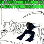 What a way to go right? | WHEN I SAID I WANTED TO DIE IN BED; THIS WASN'T WHAT I HAD IN MIND | image tagged in death in bed,memes,dying in bed,funny,death,grim reaper | made w/ Imgflip meme maker
