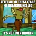 my leg | AFTER ALL OF THESE YEARS OF BREAKING HIS LEG; IT'S NOT EVEN BROKEN | image tagged in my leg,memes | made w/ Imgflip meme maker