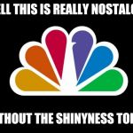 NBC | WELL THIS IS REALLY NOSTALGIC; WITHOUT THE SHINYNESS TODAY | image tagged in nbc,nostalgia,memes | made w/ Imgflip meme maker
