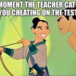 Mulan Cheats Disney | THE MOMENT THE TEACHER CATCHES YOU CHEATING ON THE TEST | image tagged in mulan cheats disney | made w/ Imgflip meme maker