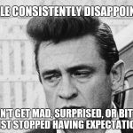 People Always Disappoint Johnny Cash Meme | PEOPLE CONSISTENTLY DISAPPOINT ME. I DON'T GET MAD, SURPRISED, OR BITTER. I JUST STOPPED HAVING EXPECTATIONS. | image tagged in johnny cash disappointed,unrealistic expectations | made w/ Imgflip meme maker