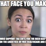 Cortez 2020! | THAT FACE YOU MAKE; WHEN PEOPLE WHO SUPPORT TAX CUTS FOR THE RICH KEEP QUESTIONING YOU ON ON THE LOGISTICS OF FREE HEALTHCARE AND COLLEGE. | image tagged in alexandria ocasio-cortez,free college,healthcare,tax cuts for the rich,blue wave | made w/ Imgflip meme maker