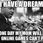I have a dream | I HAVE A DREAM THAT ONE DAY MY MOM WILL LEARN THAT ONLINE GAMES CAN’T PAUSE | image tagged in i have a dream | made w/ Imgflip meme maker