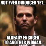 Treasonous Donald Trump Jr. | NOT EVEN DIVORCED YET... ALREADY ENGAGED TO ANOTHER WOMAN. | image tagged in treasonous donald trump jr | made w/ Imgflip meme maker