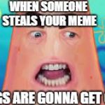 patrick star things are gonna get crazy | WHEN SOMEONE STEALS YOUR MEME; THINGS ARE GONNA GET CRAZY | image tagged in patrick star things are gonna get crazy | made w/ Imgflip meme maker