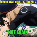 My Hero Academia | "SSSSH DEAR JUST LET IT HAPPEN "; "NOT AGAIN." | image tagged in my hero academia | made w/ Imgflip meme maker