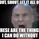 Picard Four Lights | SHOUT, SHOUT, LET IT ALL OUT! THESE ARE THE THINGS I CAN DO WITHOUT | image tagged in picard four lights | made w/ Imgflip meme maker