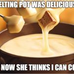 Fondue | MELTING POT WAS DELICIOUS... BUT NOW SHE THINKS I CAN COOK! | image tagged in fondue | made w/ Imgflip meme maker