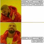 Drake faces | SEEING A CHARACTER HAPPY AND CHEERFUL; SEEING A CHARACTER DEPRESSED | image tagged in drake faces | made w/ Imgflip meme maker