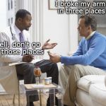 Common Sense | I broke my arm in three places; Well, don't go to those places | image tagged in doctor patient,broken | made w/ Imgflip meme maker