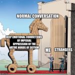 Trojan Horse | NORMAL CONVERSATION; DEEP EMOTIONAL CONVICTIONS OF IMPERIAL OPPRESSION OF THE NATIVE NORDS OF SKYRIM; STRANGERS; ME | image tagged in trojan horse | made w/ Imgflip meme maker