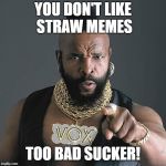 When will it end? | YOU DON'T LIKE STRAW MEMES; TOO BAD SUCKER! | image tagged in memes,mr t pity the fool,straws | made w/ Imgflip meme maker