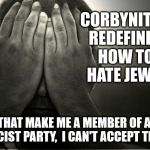 Corbynites redefine how to hate Jews | CORBYNITES REDEFINED HOW TO HATE JEWS; THAT MAKE ME A MEMBER OF A RACIST PARTY,  I CAN'T ACCEPT THAT | image tagged in corbyn eww,anti-semitism,anti-semite and a racist,party of haters,communist socialist,wearecorbyn | made w/ Imgflip meme maker