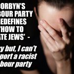 Corbyn's Labour Party redefines 'how to hate Jews' | CORBYN'S LABOUR PARTY REDEFINES 'HOW TO HATE JEWS'  -; Sorry but, I can't support a racist Labour party | image tagged in corbyn eww,party of haters,communist socialist,anti-semitism,anti semite and a racist,dame margaret hodge | made w/ Imgflip meme maker