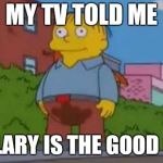 Ralph Wiggum | MY TV TOLD ME; HILLARY IS THE GOOD ONE | image tagged in ralph wiggum | made w/ Imgflip meme maker