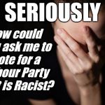 Corbyn's Labour Party racist? | SERIOUSLY; How could you ask me to vote for a Labour Party that is Racist? | image tagged in party of haters,communist socialist,corbyn eww,anti-semitism,anti-semite and a racist,wearecorbyn | made w/ Imgflip meme maker