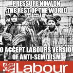 Labours version of Anti-Semitism | PRESSURE NOW ON THE REST OF THE WORLD; TO ACCEPT LABOURS VERSION OF ANTI-SEMITISM | image tagged in labour - holocaust,corbyn eww,party of haters,anti-semite and a racist,dame margaret hodge,communist socialist | made w/ Imgflip meme maker
