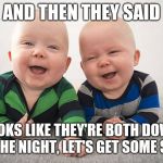 Laughing twins | AND THEN THEY SAID; LOOKS LIKE THEY'RE BOTH DOWN FOR THE NIGHT, LET'S GET SOME SLEEP! | image tagged in laughing twins,babies | made w/ Imgflip meme maker