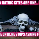 skeleton on computer | GIRLS ON DATING SITES ARE LIKE... I'LL JUST; WAIT HERE UNTIL HE STOPS ASKING FOR NUDES | image tagged in skeleton on computer,dating | made w/ Imgflip meme maker