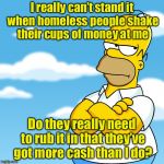 Homerless  | I really can’t stand it when homeless people shake their cups of money at me; Do they really need to rub it in that they’ve got more cash than I do? | image tagged in homer simpson arms crossed annoyed,memes,homer simpson,homeless | made w/ Imgflip meme maker