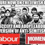Jewish people to adopt Labours definition of Anti-Semitism? | PRESSURE NOW ON THE JEWISH PEOPLE; TO ACCEPT AND ADOPT LABOUR'S VERSION OF ANTI-SEMITISM | image tagged in holocaust,corbyn eww,party of haters,anti-semite and a racist,dame margaret hodge,communist socialist | made w/ Imgflip meme maker
