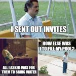 Dramatic Pablo | I SENT OUT INVITES; HOW ELSE WAS I TO FILL MY POOL? ALL I ASKED WAS FOR THEM TO BRING WATER | image tagged in dramatic pablo | made w/ Imgflip meme maker