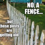 Old posts | NO, A FENCE... ...but these posts are getting old | image tagged in old posts,posts,copycat,repetition,puns | made w/ Imgflip meme maker